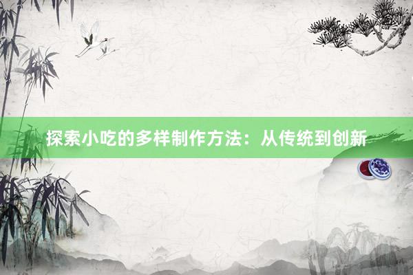 探索小吃的多样制作方法：从传统到创新